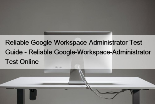 Reliable Google-Workspace-Administrator Test Guide - Reliable Google-Workspace-Administrator Test ...